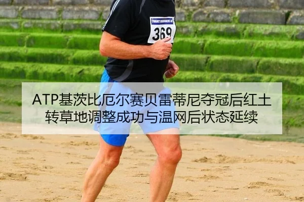 ATP基茨比厄尔赛贝雷蒂尼夺冠后红土转草地调整成功与温网后状态延续